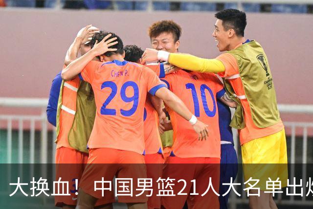 大换血！中国男篮21人大名单出炉，五王牌落选，郭士强最新发声